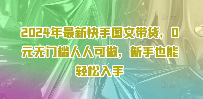 2024年最新快手图文带货，0元无门槛人人可做，新手也能轻松入手-铭创资源库