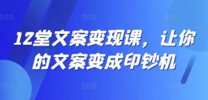 12堂文案变现课,让你的文案变成印钞机-铭创资源库