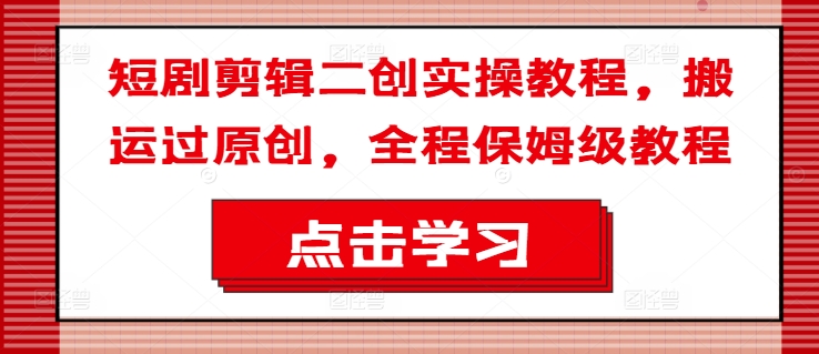 短剧剪辑二创实操教程，搬运过原创，全程保姆级教程-铭创资源库