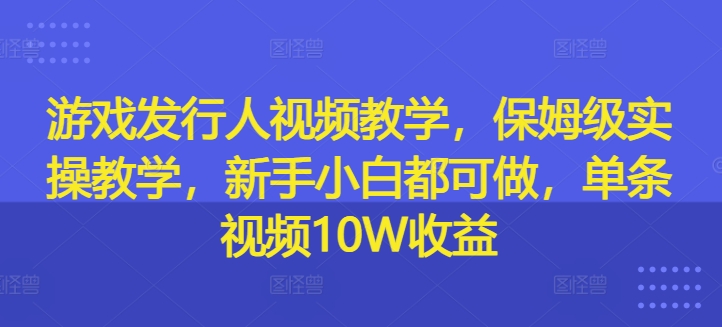 游戏发行人视频教学，保姆级实操教学，新手小白都可做，单条视频10W收益-铭创资源库