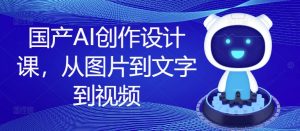 国产AI创作设计课,从图片到文字到视频-铭创资源库