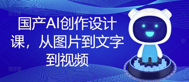 国产AI创作设计课，从图片到文字到视频-铭创资源库