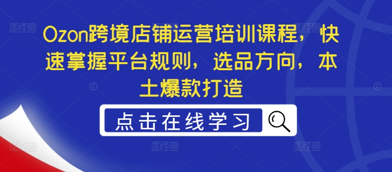 Ozon跨境店铺运营培训课程，快速掌握平台规则，选品方向，本土爆款打造-铭创资源库
