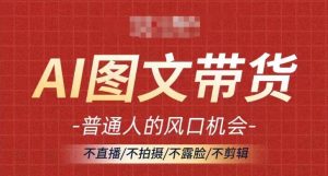 AI图文带货流量新趋势,普通人的风口机会,不直播/不拍摄/不露脸/不剪辑,轻松实现月入过万-铭创资源库
