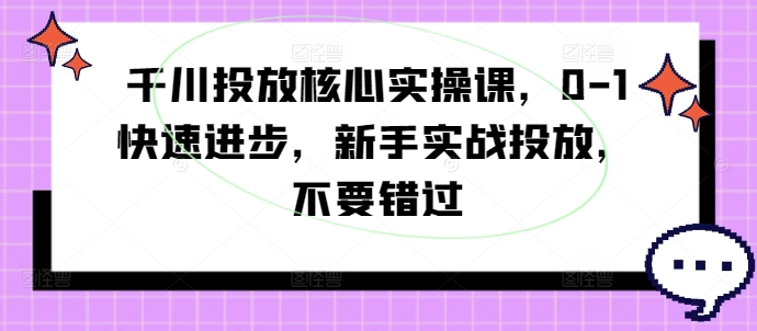 千川投放核心实操课，0-1快速进步，新手实战投放，不要错过-铭创资源库