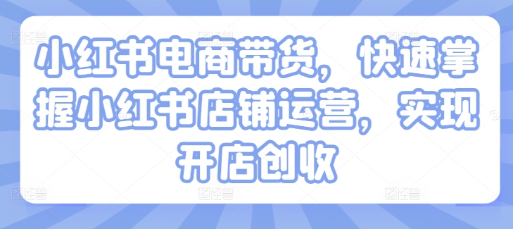 小红书电商带货，快速掌握小红书店铺运营，实现开店创收-铭创资源库
