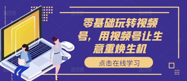 零基础玩转视频号，用视频号让生意重焕生机-铭创资源库