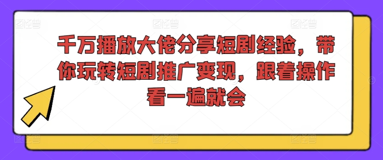 千万播放大佬分享短剧经验，带你玩转短剧推广变现，跟着操作看一遍就会-铭创资源库