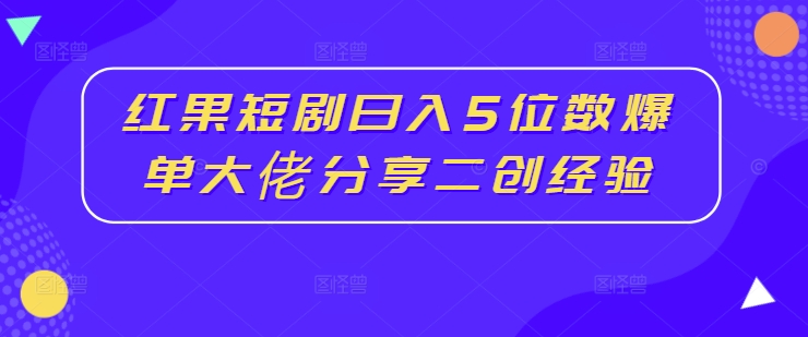 红果短剧日入5位数爆单大佬分享二创经验-铭创资源库