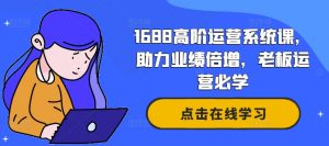 1688高阶运营系统课,助力业绩倍增,老板运营必学-铭创资源库