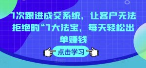 7次跟进成交系统,让客户无法拒绝的“7大法宝,每天轻松出单赚钱-铭创资源库