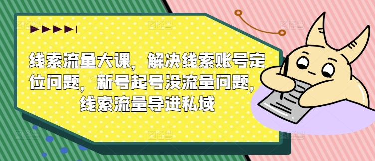 线索流量大课，解决线索账号定位问题，新号起号没流量问题，线索流量导进私域-铭创资源库