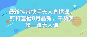 最新抖音快手无人直播课,钉钉直播8月最新,干货实操一流无人课-铭创资源库