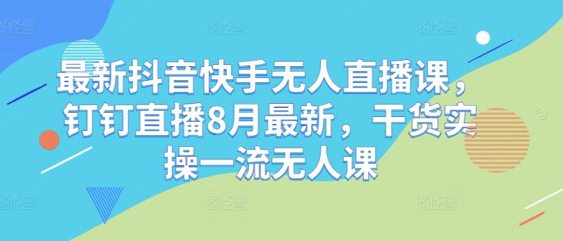 最新抖音快手无人直播课，钉钉直播8月最新，干货实操一流无人课-铭创资源库