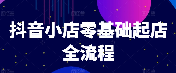 抖音小店零基础起店全流程，快速打造单品爆款技巧、商品卡引流模式与推流算法等-铭创资源库