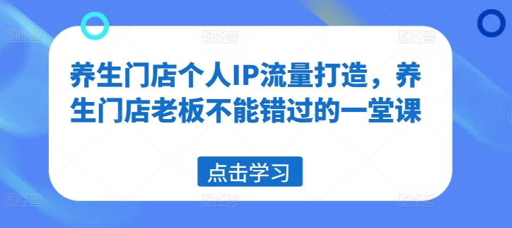 养生门店个人IP流量打造，养生门店老板不能错过的一堂课-铭创资源库