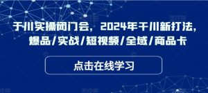 千川实操闭门会,2024年干川新打法,爆品/实战/短视频/全域/商品卡-铭创资源库