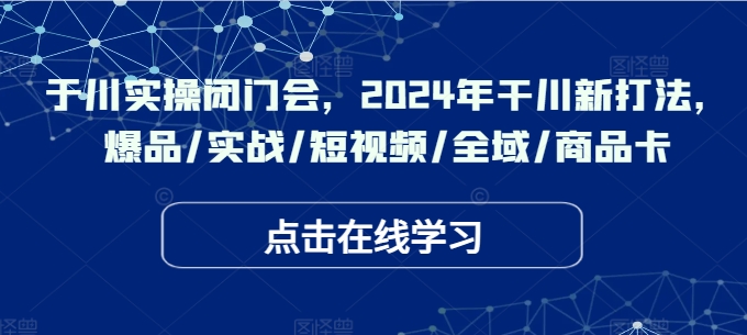 千川实操闭门会，2024年干川新打法，爆品/实战/短视频/全域/商品卡-铭创资源库