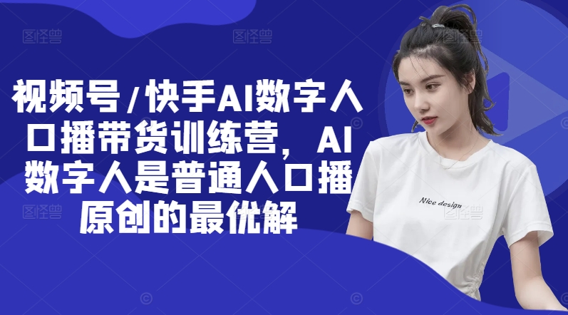 视频号/快手AI数字人口播带货训练营，AI数字人是普通人口播原创的最优解-铭创资源库