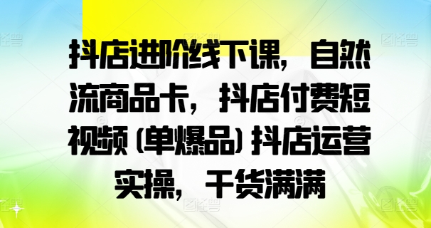 抖店进阶线下课，自然流商品卡，抖店付费短视频(单爆品)抖店运营实操，干货满满-铭创资源库