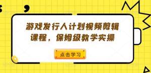 游戏发行人计划视频剪辑课程,保姆级教学实操-铭创资源库