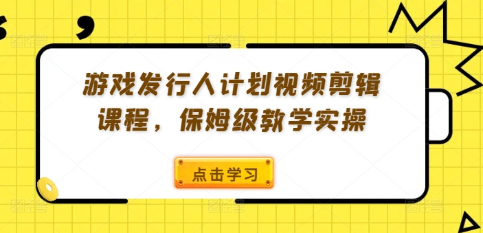游戏发行人计划视频剪辑课程，保姆级教学实操-铭创资源库