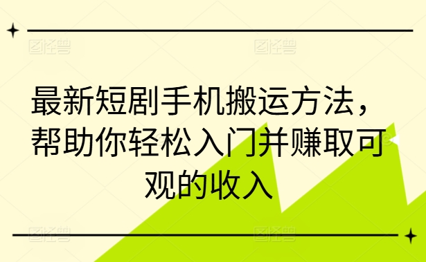 最新短剧手机搬运方法，帮助你轻松入门并赚取可观的收入-铭创资源库
