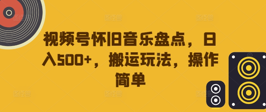 视频号怀旧音乐盘点，日入500+，搬运玩法，操作简单【揭秘】-铭创资源库