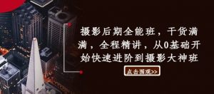 摄影后期全能班,干货满满,全程精讲,从0基础开始快速进阶到摄影大神班-铭创资源库