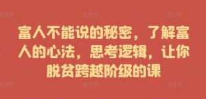 富人不能说的秘密,了解富人的心法,思考逻辑,让你脱贫跨越阶级的课-铭创资源库