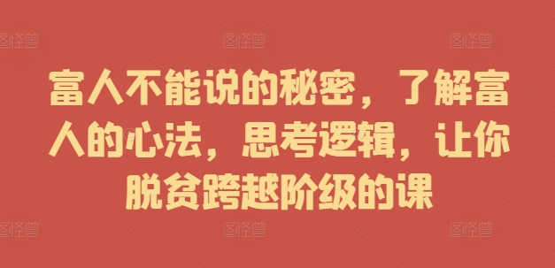 富人不能说的秘密，了解富人的心法，思考逻辑，让你脱贫跨越阶级的课-铭创资源库