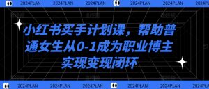 小红书买手计划课,帮助普通女生从0-1成为职业博主实现变现闭环-铭创资源库