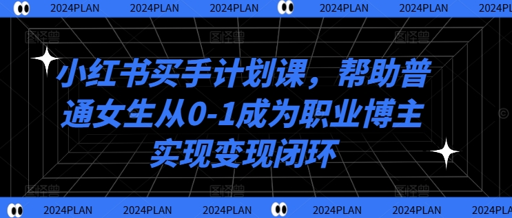 小红书买手计划课，帮助普通女生从0-1成为职业博主实现变现闭环-铭创资源库