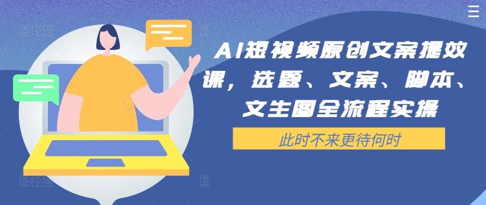 AI短视频原创文案提效课，选题、文案、脚本、文生图全流程实操-铭创资源库