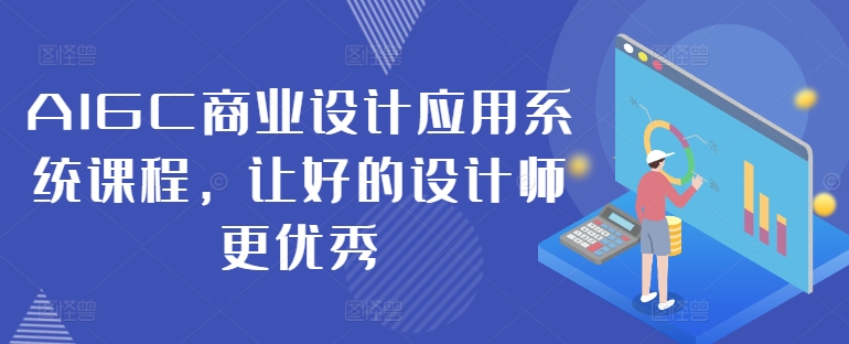 AIGC商业设计应用系统课程，让好的设计师更优秀-铭创资源库