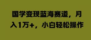 国学变现蓝海赛道,月入1W+,小白轻松操作【揭秘】-铭创资源库