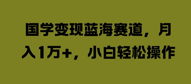 国学变现蓝海赛道，月入1W+，小白轻松操作【揭秘】-铭创资源库