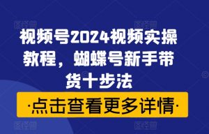 视频号2024视频实操教程,蝴蝶号新手带货十步法-铭创资源库