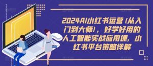 2024AI小红书运营(从入门到大师),好学好用的人工智能实战应用课,小红书平台策略详解-铭创资源库