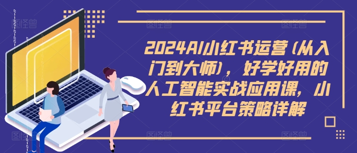 2024AI小红书运营(从入门到大师)，好学好用的人工智能实战应用课，小红书平台策略详解-铭创资源库