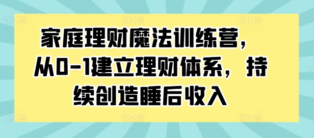 家庭理财魔法训练营，从0-1建立理财体系，持续创造睡后收入-铭创资源库