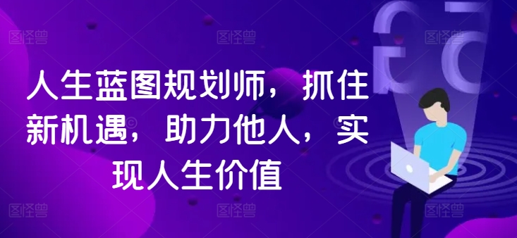 人生蓝图规划师，抓住新机遇，助力他人，实现人生价值-铭创资源库