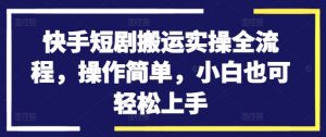 快手短剧搬运实操全流程,操作简单,小白也可轻松上手-铭创资源库