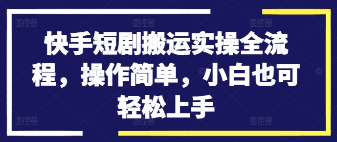 快手短剧搬运实操全流程，操作简单，小白也可轻松上手-铭创资源库