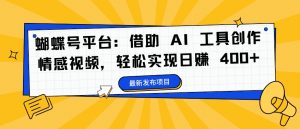蝴蝶号平台:借助 AI 工具创作情感视频,轻松实现日赚 400+【揭秘】-铭创资源库