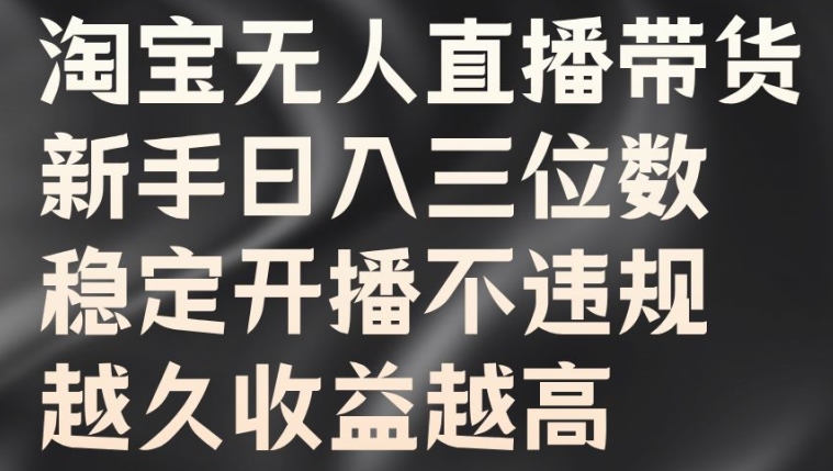 淘宝无人直播带货，新手日入三位数，稳定开播不违规，越久收益越高【揭秘】-铭创资源库