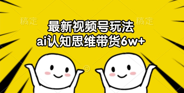 最新视频号玩法，ai认知思维带货6w+【揭秘】-铭创资源库