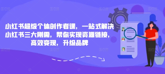 小红书超级个体创作者课，一站式解决小红书三大刚需，帮你实现资源链接，高效变现，升级品牌-铭创资源库