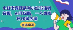小红书变现系列小红书店铺变现,AI升级版,一人也能开16家店铺-铭创资源库