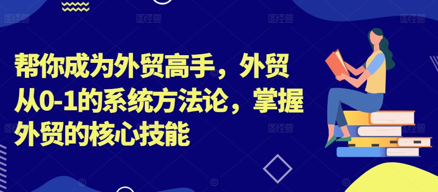 帮你成为外贸高手，外贸从0-1的系统方法论，掌握外贸的核心技能-铭创资源库